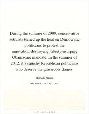During the summer of 2009, conservative activists turned up the heat on Democratic politicians to protest the innovation-destroying, liberty-usurping Obamacare mandate. In the summer of 2012, it’s squishy Republican politicians who deserve the grassroots flames Picture Quote #1