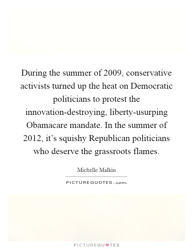 During the summer of 2009, conservative activists turned up the heat on Democratic politicians to protest the innovation-destroying, liberty-usurping Obamacare mandate. In the summer of 2012, it's squishy Republican politicians who deserve the grassroots flames Picture Quote #1