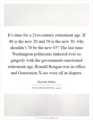 It’s time for a 21st-century retirement age. If 40 is the new 20 and 50 is the new 30, why shouldn’t 70 be the new 65? The last time Washington politicians tinkered ever so gingerly with the government-sanctioned retirement age, Ronald Reagan was in office and Generation X-ers were all in diapers Picture Quote #1