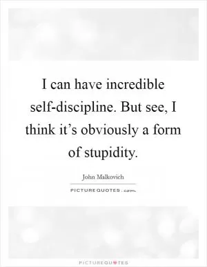 I can have incredible self-discipline. But see, I think it’s obviously a form of stupidity Picture Quote #1