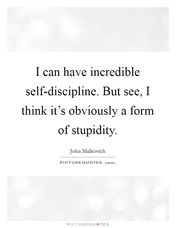 I can have incredible self-discipline. But see, I think it's obviously a form of stupidity Picture Quote #1