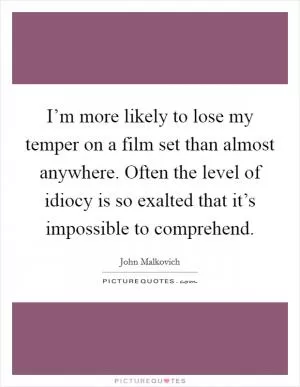 I’m more likely to lose my temper on a film set than almost anywhere. Often the level of idiocy is so exalted that it’s impossible to comprehend Picture Quote #1