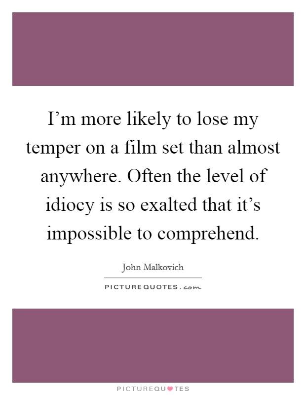 I'm more likely to lose my temper on a film set than almost anywhere. Often the level of idiocy is so exalted that it's impossible to comprehend Picture Quote #1