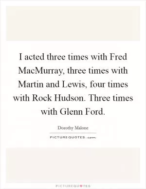 I acted three times with Fred MacMurray, three times with Martin and Lewis, four times with Rock Hudson. Three times with Glenn Ford Picture Quote #1