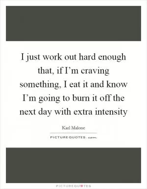 I just work out hard enough that, if I’m craving something, I eat it and know I’m going to burn it off the next day with extra intensity Picture Quote #1
