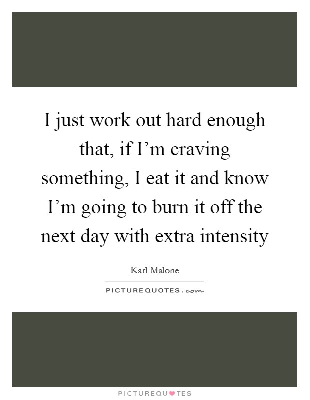 I just work out hard enough that, if I'm craving something, I eat it and know I'm going to burn it off the next day with extra intensity Picture Quote #1