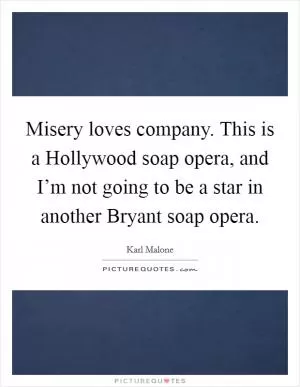 Misery loves company. This is a Hollywood soap opera, and I’m not going to be a star in another Bryant soap opera Picture Quote #1