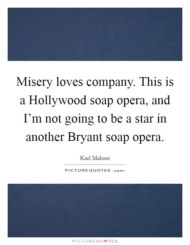 Misery loves company. This is a Hollywood soap opera, and I'm not going to be a star in another Bryant soap opera Picture Quote #1