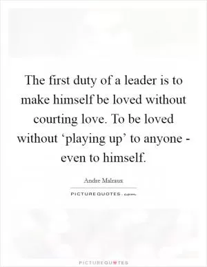The first duty of a leader is to make himself be loved without courting love. To be loved without ‘playing up’ to anyone - even to himself Picture Quote #1