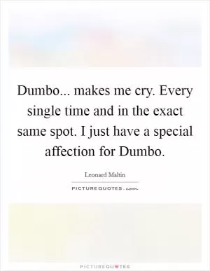 Dumbo... makes me cry. Every single time and in the exact same spot. I just have a special affection for Dumbo Picture Quote #1