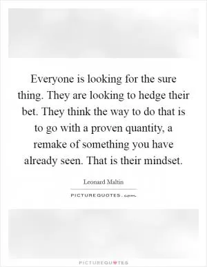Everyone is looking for the sure thing. They are looking to hedge their bet. They think the way to do that is to go with a proven quantity, a remake of something you have already seen. That is their mindset Picture Quote #1
