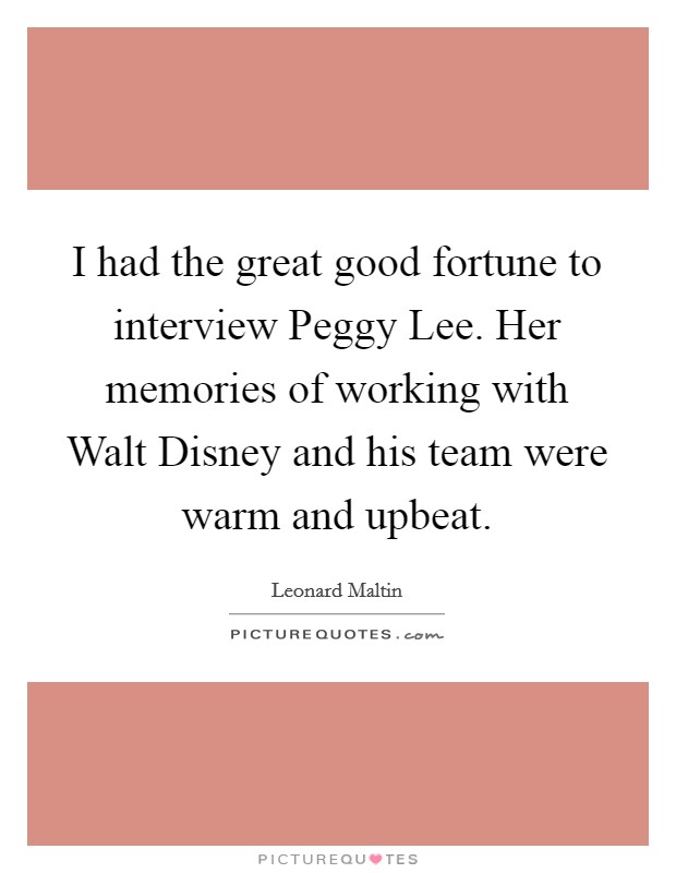 I had the great good fortune to interview Peggy Lee. Her memories of working with Walt Disney and his team were warm and upbeat Picture Quote #1