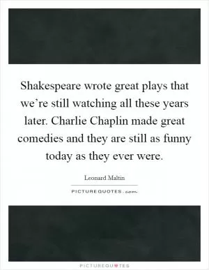 Shakespeare wrote great plays that we’re still watching all these years later. Charlie Chaplin made great comedies and they are still as funny today as they ever were Picture Quote #1