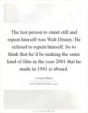 The last person to stand still and repeat himself was Walt Disney. He refused to repeat himself. So to think that he’d be making the same kind of film in the year 2001 that he made in 1941 is absurd Picture Quote #1