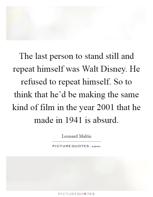 The last person to stand still and repeat himself was Walt Disney. He refused to repeat himself. So to think that he'd be making the same kind of film in the year 2001 that he made in 1941 is absurd Picture Quote #1