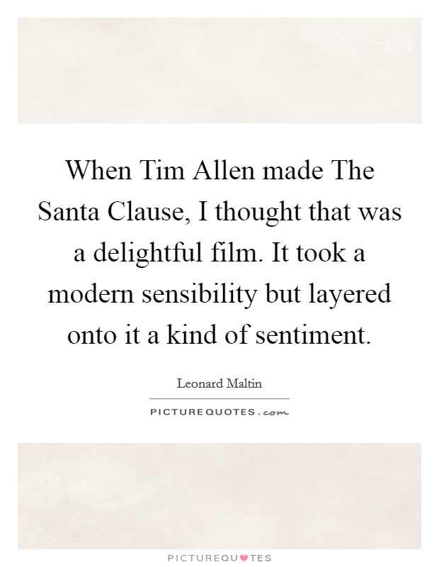 When Tim Allen made The Santa Clause, I thought that was a delightful film. It took a modern sensibility but layered onto it a kind of sentiment Picture Quote #1