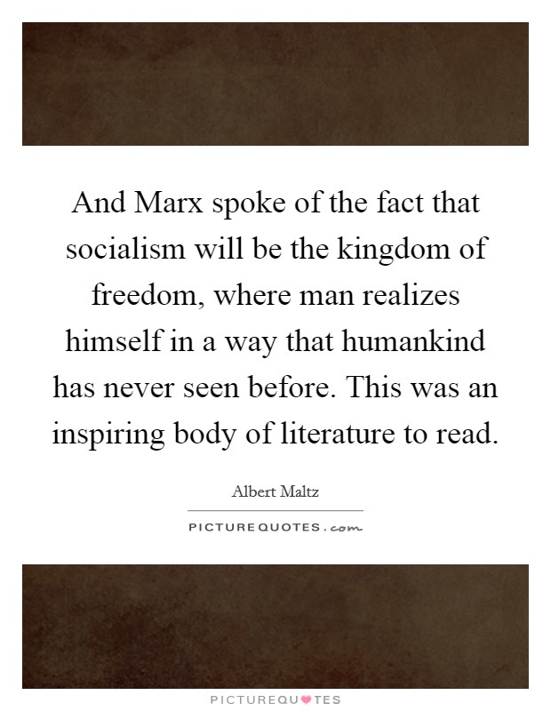 And Marx spoke of the fact that socialism will be the kingdom of freedom, where man realizes himself in a way that humankind has never seen before. This was an inspiring body of literature to read Picture Quote #1
