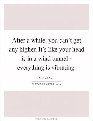 After a while, you can’t get any higher. It’s like your head is in a wind tunnel - everything is vibrating Picture Quote #1