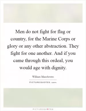 Men do not fight for flag or country, for the Marine Corps or glory or any other abstraction. They fight for one another. And if you came through this ordeal, you would age with dignity Picture Quote #1