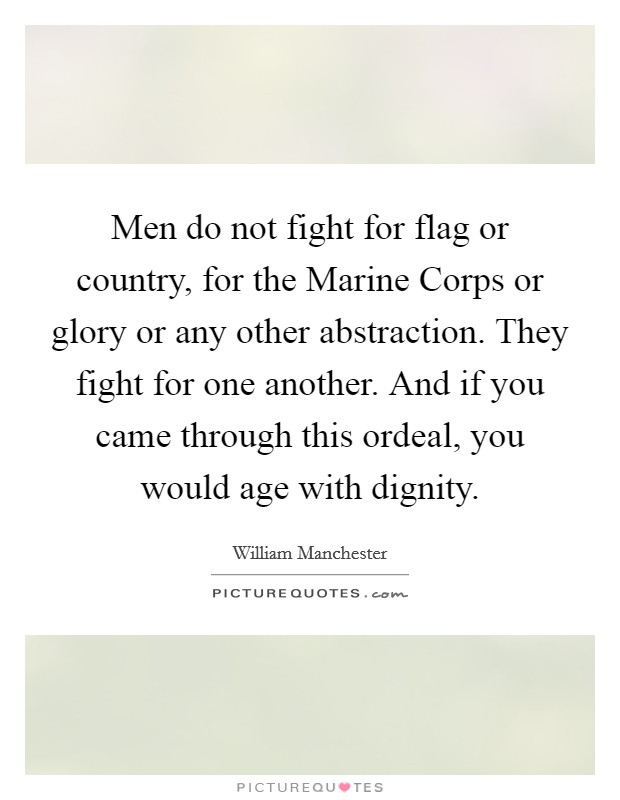 Men do not fight for flag or country, for the Marine Corps or glory or any other abstraction. They fight for one another. And if you came through this ordeal, you would age with dignity Picture Quote #1