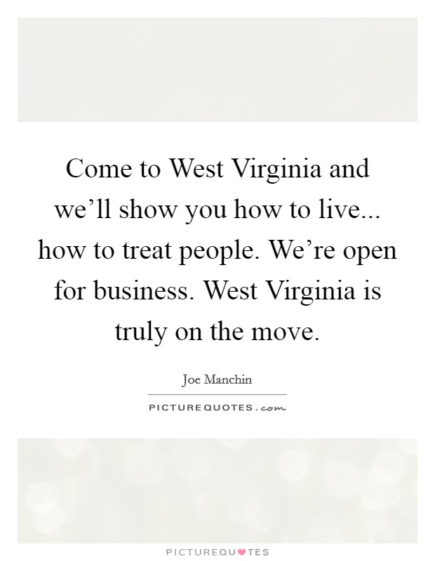 Come to West Virginia and we'll show you how to live... how to treat people. We're open for business. West Virginia is truly on the move Picture Quote #1