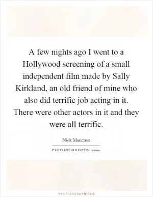 A few nights ago I went to a Hollywood screening of a small independent film made by Sally Kirkland, an old friend of mine who also did terrific job acting in it. There were other actors in it and they were all terrific Picture Quote #1