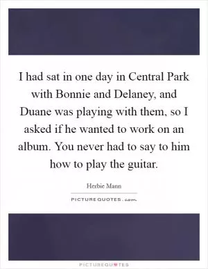 I had sat in one day in Central Park with Bonnie and Delaney, and Duane was playing with them, so I asked if he wanted to work on an album. You never had to say to him how to play the guitar Picture Quote #1