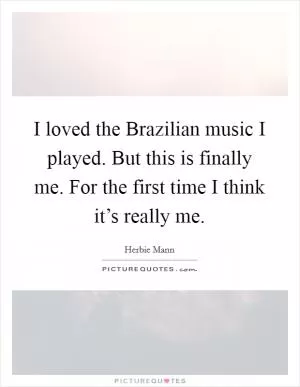 I loved the Brazilian music I played. But this is finally me. For the first time I think it’s really me Picture Quote #1