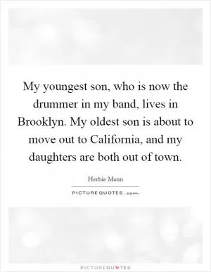 My youngest son, who is now the drummer in my band, lives in Brooklyn. My oldest son is about to move out to California, and my daughters are both out of town Picture Quote #1