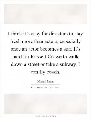 I think it’s easy for directors to stay fresh more than actors, especially once an actor becomes a star. It’s hard for Russell Crowe to walk down a street or take a subway. I can fly coach Picture Quote #1