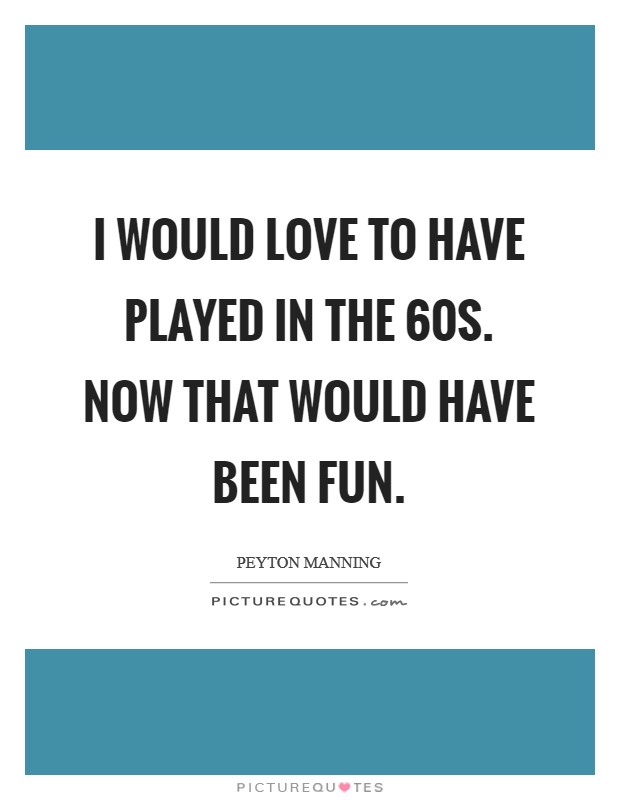 I would love to have played in the  60s. Now that would have been fun Picture Quote #1