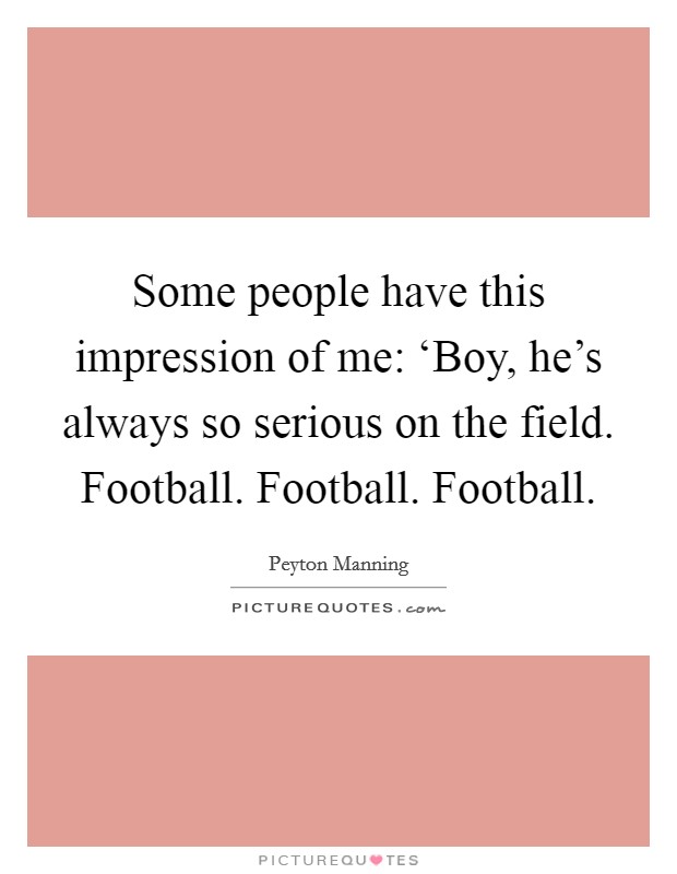 Some people have this impression of me: ‘Boy, he's always so serious on the field. Football. Football. Football Picture Quote #1