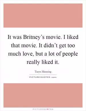 It was Britney’s movie. I liked that movie. It didn’t get too much love, but a lot of people really liked it Picture Quote #1