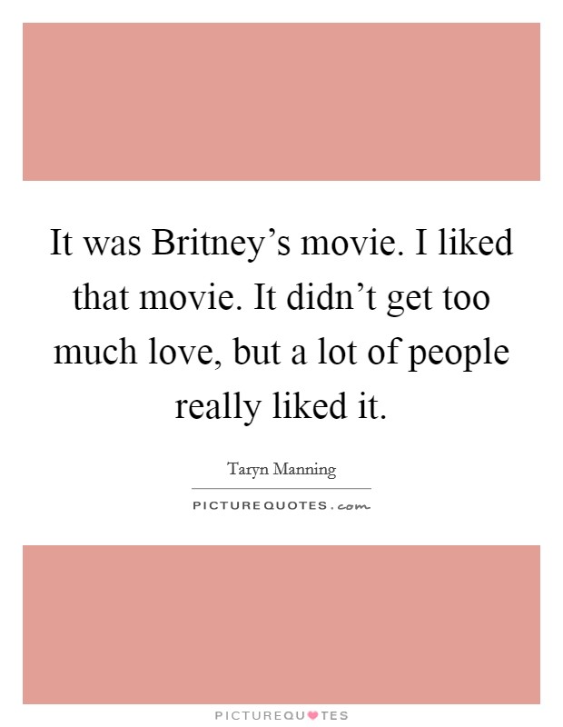 It was Britney's movie. I liked that movie. It didn't get too much love, but a lot of people really liked it Picture Quote #1