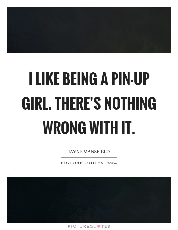 I like being a pin-up girl. There’s nothing wrong with it Picture Quote #1