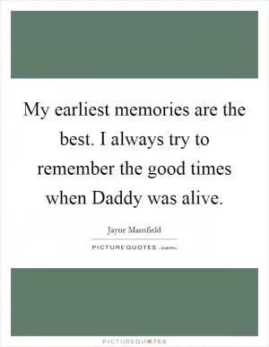 My earliest memories are the best. I always try to remember the good times when Daddy was alive Picture Quote #1