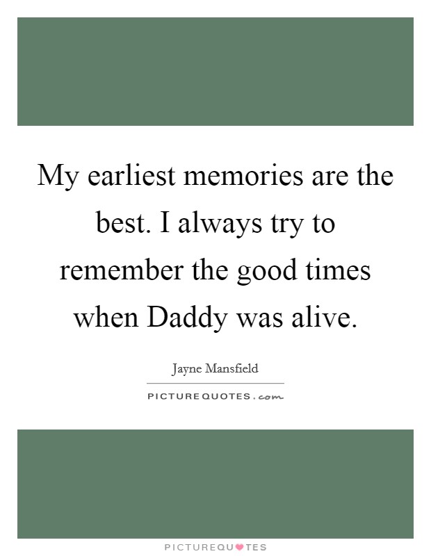 My earliest memories are the best. I always try to remember the good times when Daddy was alive Picture Quote #1