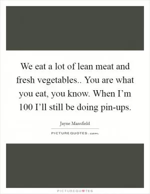 We eat a lot of lean meat and fresh vegetables.. You are what you eat, you know. When I’m 100 I’ll still be doing pin-ups Picture Quote #1