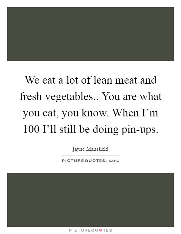 We eat a lot of lean meat and fresh vegetables.. You are what you eat, you know. When I'm 100 I'll still be doing pin-ups Picture Quote #1