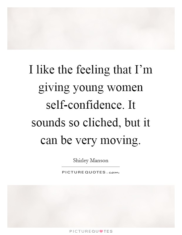 I like the feeling that I'm giving young women self-confidence. It sounds so cliched, but it can be very moving Picture Quote #1