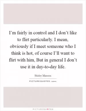 I’m fairly in control and I don’t like to flirt particularly. I mean, obviously if I meet someone who I think is hot, of course I’ll want to flirt with him, But in general I don’t use it in day-to-day life Picture Quote #1