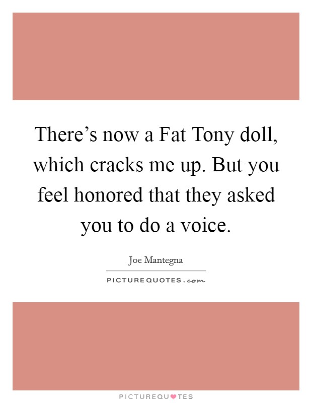 There's now a Fat Tony doll, which cracks me up. But you feel honored that they asked you to do a voice Picture Quote #1