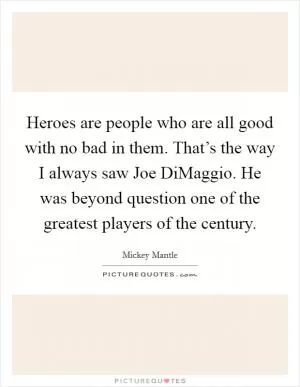 Heroes are people who are all good with no bad in them. That’s the way I always saw Joe DiMaggio. He was beyond question one of the greatest players of the century Picture Quote #1