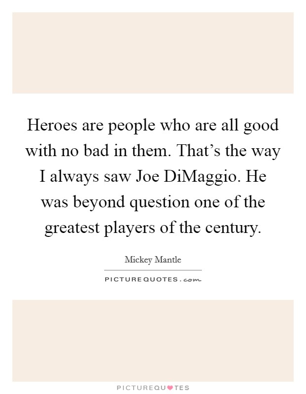Heroes are people who are all good with no bad in them. That's the way I always saw Joe DiMaggio. He was beyond question one of the greatest players of the century Picture Quote #1