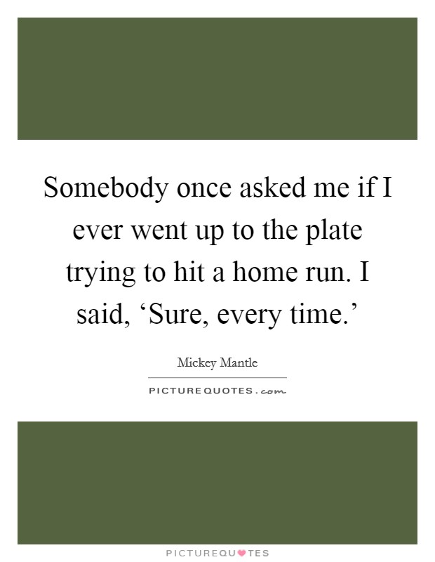 Somebody once asked me if I ever went up to the plate trying to hit a home run. I said, ‘Sure, every time.' Picture Quote #1