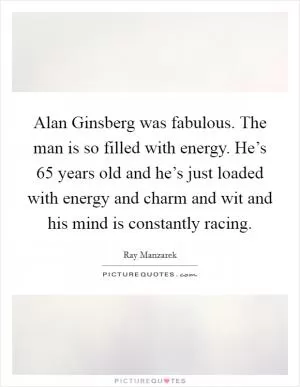 Alan Ginsberg was fabulous. The man is so filled with energy. He’s 65 years old and he’s just loaded with energy and charm and wit and his mind is constantly racing Picture Quote #1
