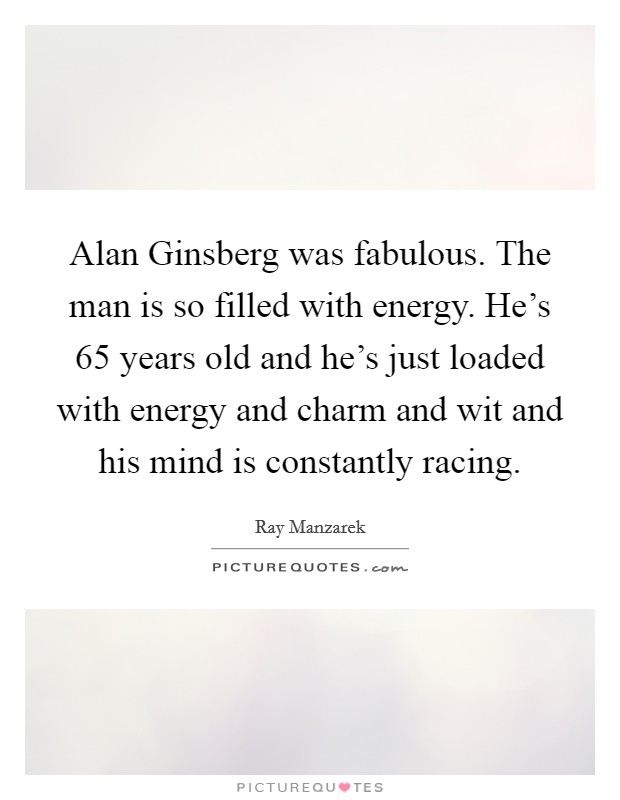 Alan Ginsberg was fabulous. The man is so filled with energy. He's 65 years old and he's just loaded with energy and charm and wit and his mind is constantly racing Picture Quote #1
