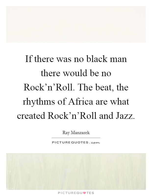 If there was no black man there would be no Rock'n'Roll. The beat, the rhythms of Africa are what created Rock'n'Roll and Jazz Picture Quote #1