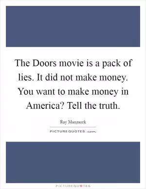 The Doors movie is a pack of lies. It did not make money. You want to make money in America? Tell the truth Picture Quote #1