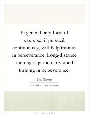 In general, any form of exercise, if pursued continuously, will help train us in perseverance. Long-distance running is particularly good training in perseverance Picture Quote #1